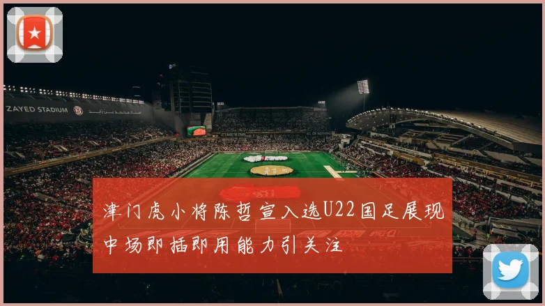 津门虎小将陈哲宣入选U22国足展现中场即插即用能力引关注