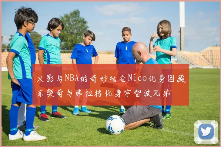 火影与NBA的奇妙结合Nico化身团藏东契奇与弗拉格化身宇智波兄弟