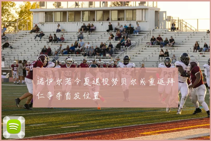 诺伊尔若今夏退役努贝尔或重返拜仁争夺首发位置